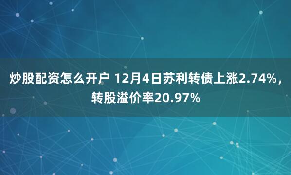 炒股配资怎么开户 12月4日苏利转债上涨2.74%，转股溢价率20.97%