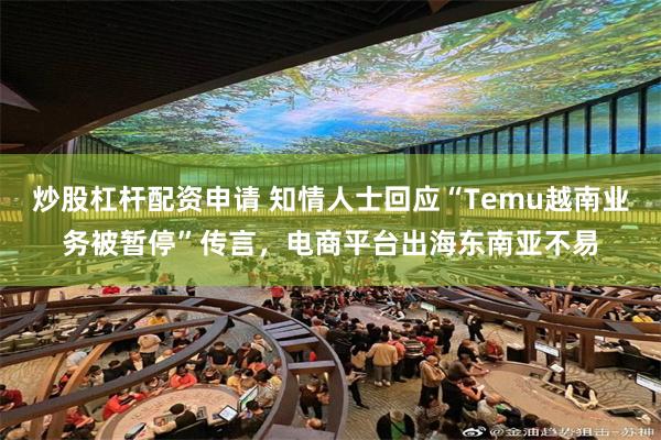 炒股杠杆配资申请 知情人士回应“Temu越南业务被暂停”传言，电商平台出海东南亚不易