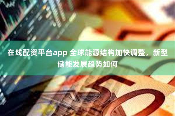 在线配资平台app 全球能源结构加快调整，新型储能发展趋势如何