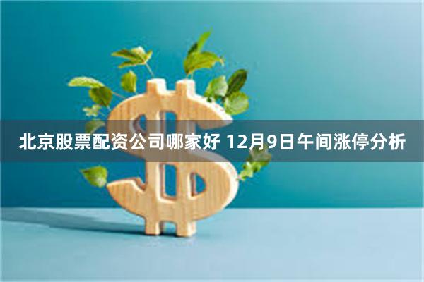 北京股票配资公司哪家好 12月9日午间涨停分析