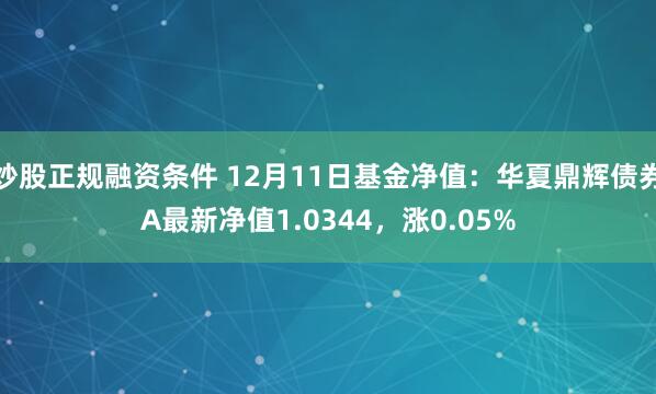 炒股正规融资条件 12月11日基金净值：华夏鼎辉债券A最新净值1.0344，涨0.05%