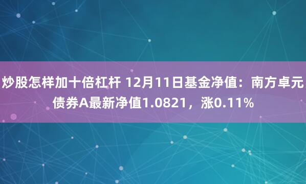 炒股怎样加十倍杠杆 12月11日基金净值：南方卓元债券A最新净值1.0821，涨0.11%