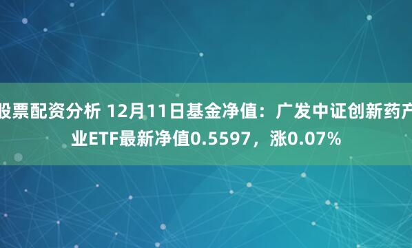 股票配资分析 12月11日基金净值：广发中证创新药产业ETF最新净值0.5597，涨0.07%