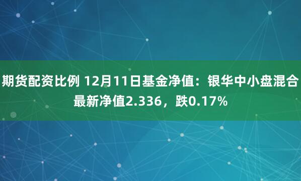 期货配资比例 12月11日基金净值：银华中小盘混合最新净值2.336，跌0.17%