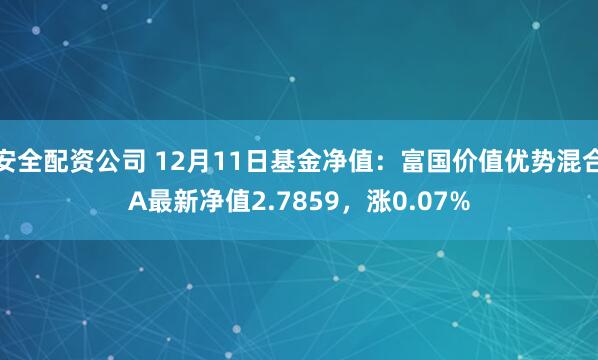 安全配资公司 12月11日基金净值：富国价值优势混合A最新净值2.7859，涨0.07%