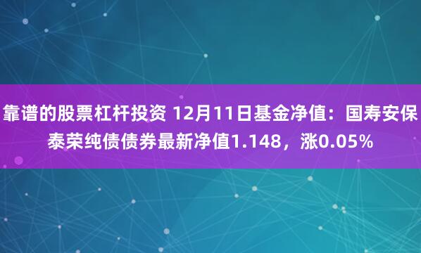 靠谱的股票杠杆投资 12月11日基金净值：国寿安保泰荣纯债债券最新净值1.148，涨0.05%