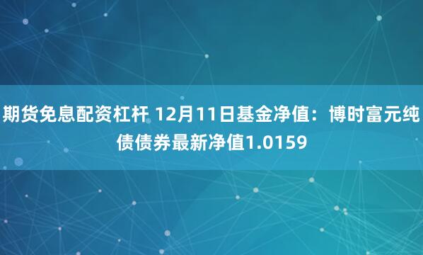 期货免息配资杠杆 12月11日基金净值：博时富元纯债债券最新净值1.0159