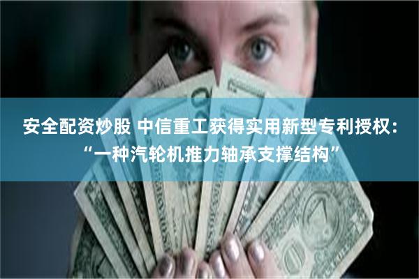 安全配资炒股 中信重工获得实用新型专利授权：“一种汽轮机推力轴承支撑结构”