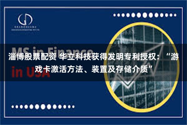 淄博股票配资 华立科技获得发明专利授权：“游戏卡激活方法、装置及存储介质”