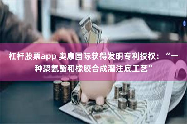 杠杆股票app 奥康国际获得发明专利授权：“一种聚氨酯和橡胶合成灌注底工艺”