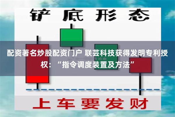 配资著名炒股配资门户 联芸科技获得发明专利授权：“指令调度装置及方法”