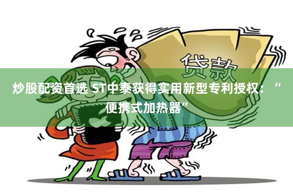 炒股配资首选 ST中泰获得实用新型专利授权：“便携式加热器”