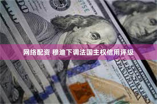 网络配资 穆迪下调法国主权信用评级