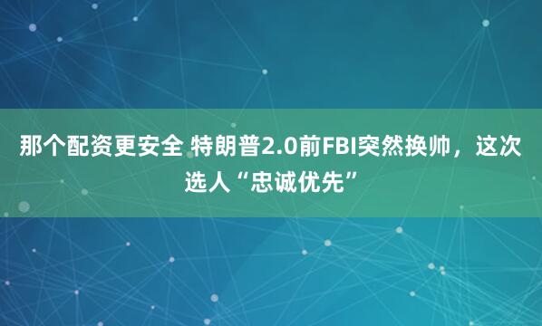 那个配资更安全 特朗普2.0前FBI突然换帅，这次选人“忠诚优先”