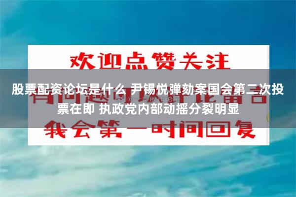 股票配资论坛是什么 尹锡悦弹劾案国会第二次投票在即 执政党内部动摇分裂明显