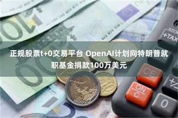 正规股票t+0交易平台 OpenAI计划向特朗普就职基金捐款100万美元