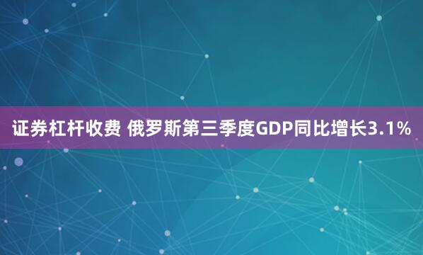 证券杠杆收费 俄罗斯第三季度GDP同比增长3.1%