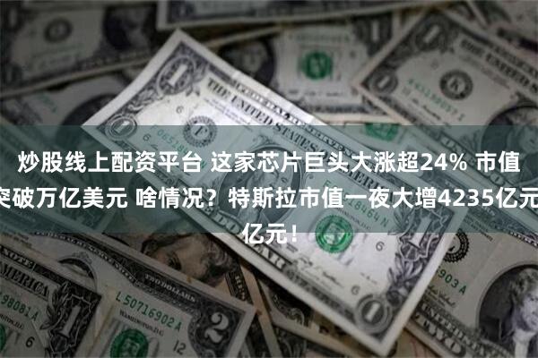 炒股线上配资平台 这家芯片巨头大涨超24% 市值突破万亿美元 啥情况？特斯拉市值一夜大增4235亿元！