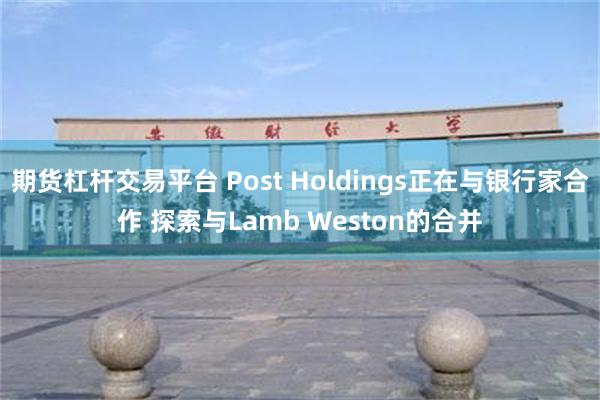 期货杠杆交易平台 Post Holdings正在与银行家合作 探索与Lamb Weston的合并