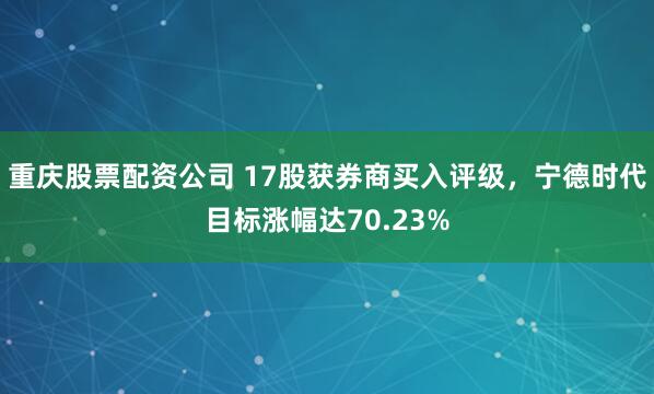 重庆股票配资公司 17股获券商买入评级，宁德时代目标涨幅达70.23%