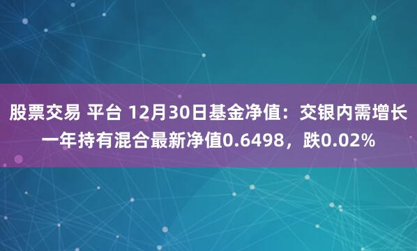 股票交易 平台 12月30日基金净值：交银内需增长一年持有混合最新净值0.6498，跌0.02%