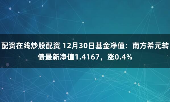 配资在线炒股配资 12月30日基金净值：南方希元转债最新净值1.4167，涨0.4%