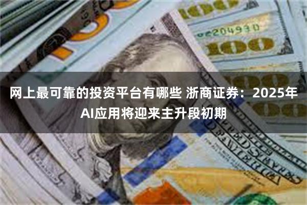 网上最可靠的投资平台有哪些 浙商证券：2025年AI应用将迎来主升段初期