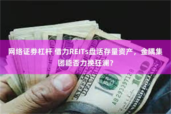 网络证劵杠杆 借力REITs盘活存量资产，金隅集团能否力挽狂澜？