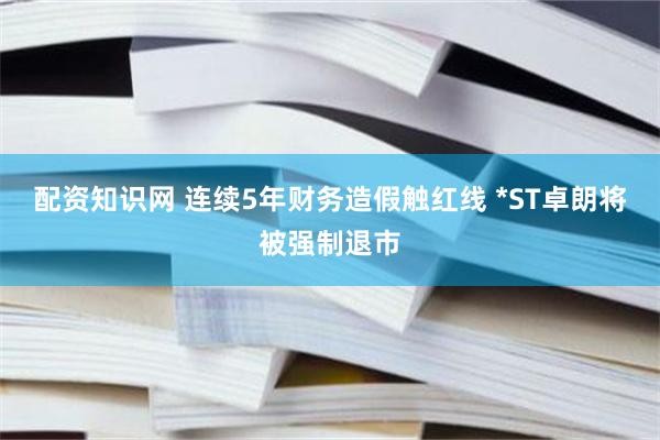 配资知识网 连续5年财务造假触红线 *ST卓朗将被强制退市