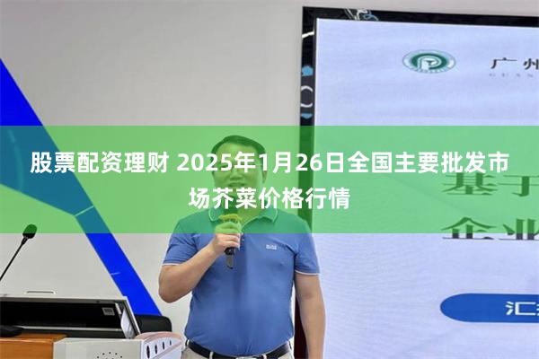 股票配资理财 2025年1月26日全国主要批发市场芥菜价格行情