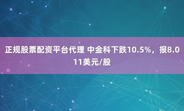 正规股票配资平台代理 中金科下跌10.5%，报8.011美元/股