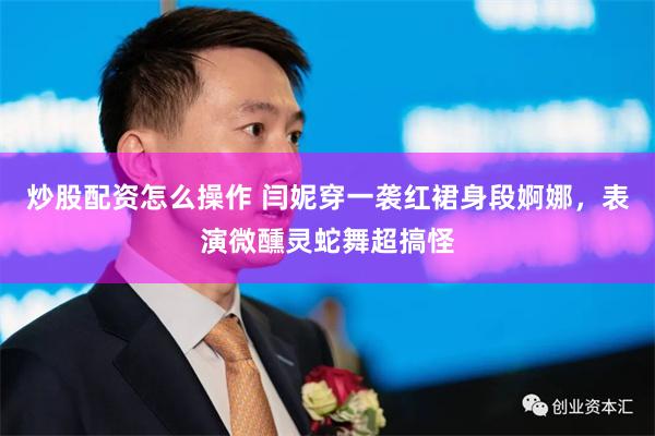 炒股配资怎么操作 闫妮穿一袭红裙身段婀娜，表演微醺灵蛇舞超搞怪