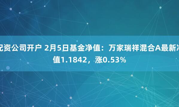 配资公司开户 2月5日基金净值：万家瑞祥混合A最新净值1.1842，涨0.53%