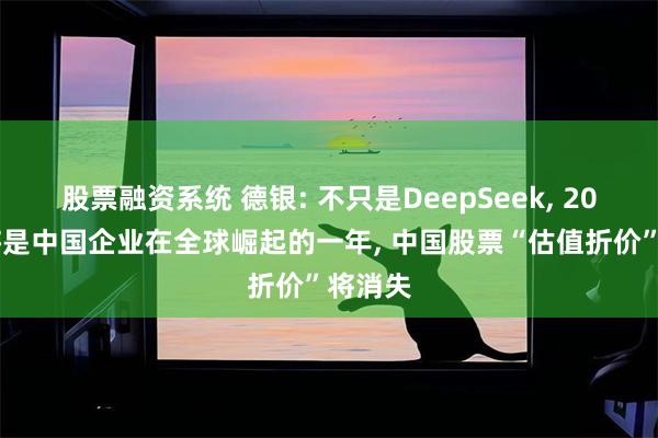 股票融资系统 德银: 不只是DeepSeek, 2025年将是中国企业在全球崛起的一年, 中国股票“估值折价”将消失