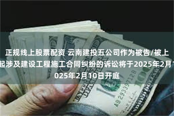 正规线上股票配资 云南建投五公司作为被告/被上诉人的1起涉及建设工程施工合同纠纷的诉讼将于2025年2月10日开庭