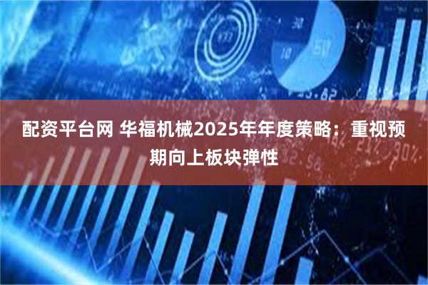 配资平台网 华福机械2025年年度策略：重视预期向上板块弹性