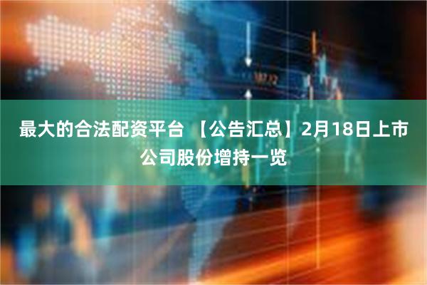 最大的合法配资平台 【公告汇总】2月18日上市公司股份增持一览