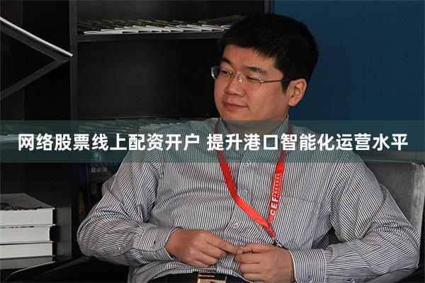 网络股票线上配资开户 提升港口智能化运营水平