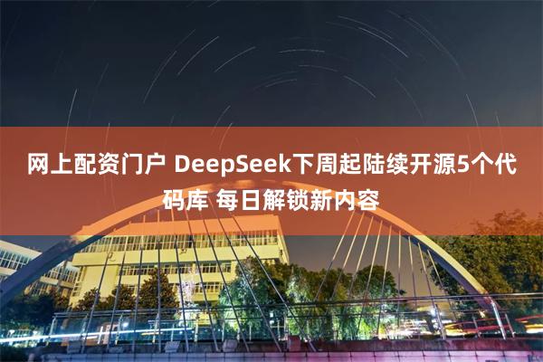 网上配资门户 DeepSeek下周起陆续开源5个代码库 每日解锁新内容