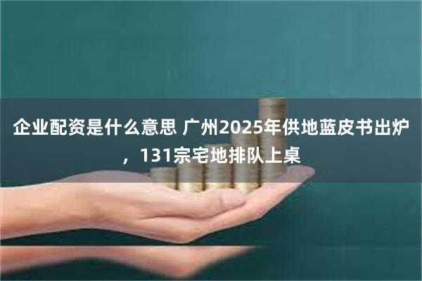 企业配资是什么意思 广州2025年供地蓝皮书出炉，131宗宅地排队上桌