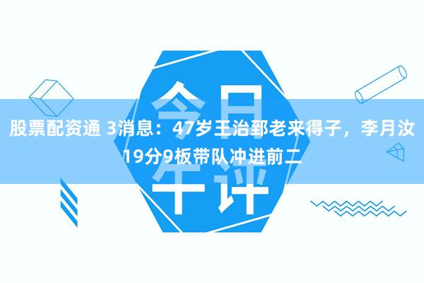 股票配资通 3消息：47岁王治郅老来得子，李月汝19分9板带队冲进前二