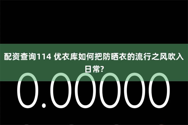 配资查询114 优衣库如何把防晒衣的流行之风吹入日常?