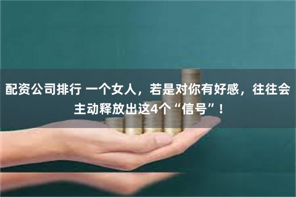 配资公司排行 一个女人，若是对你有好感，往往会主动释放出这4个“信号”！