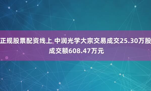 正规股票配资线上 中润光学大宗交易成交25.30万股 成交额608.47万元