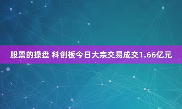 股票的操盘 科创板今日大宗交易成交1.66亿元