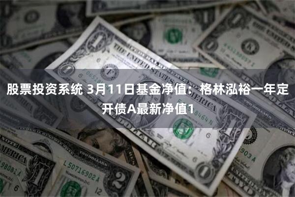 股票投资系统 3月11日基金净值：格林泓裕一年定开债A最新净值1