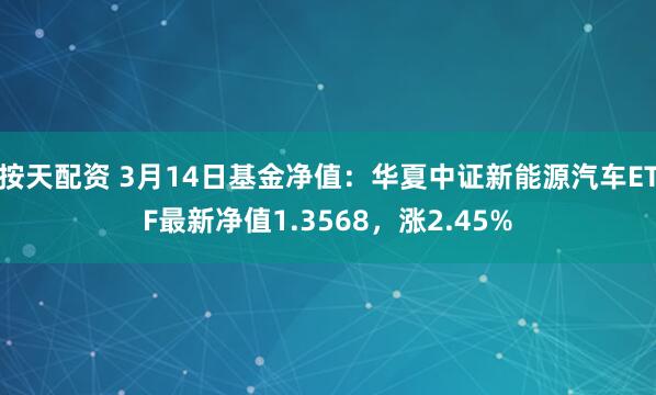 按天配资 3月14日基金净值：华夏中证新能源汽车ETF最新净值1.3568，涨2.45%