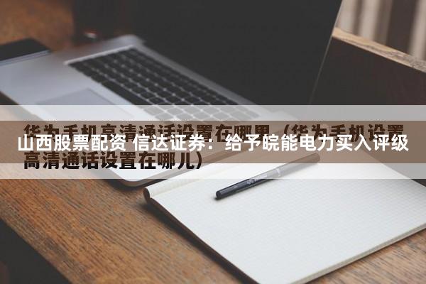 山西股票配资 信达证券：给予皖能电力买入评级