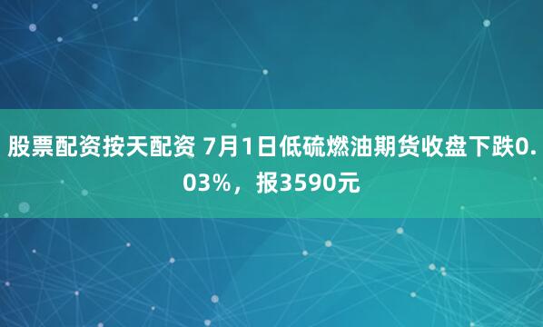 股票配资按天配资 7月1日低硫燃油期货收盘下跌0.03%，报3590元