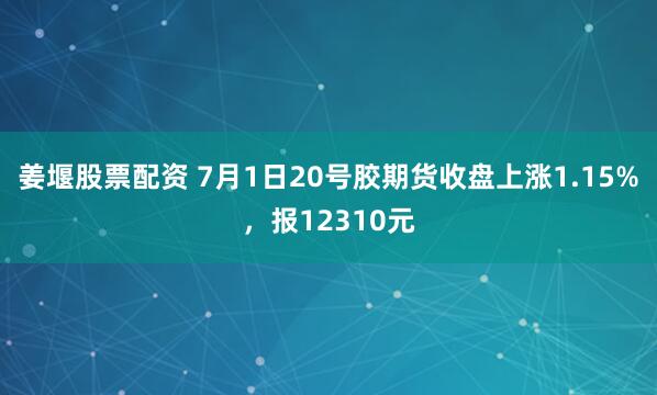 姜堰股票配资 7月1日20号胶期货收盘上涨1.15%，报12310元